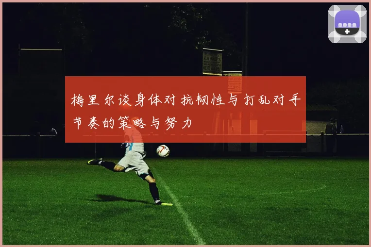 梅里尔谈身体对抗韧性与打乱对手节奏的策略与努力