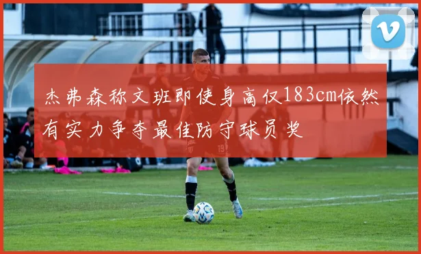 杰弗森称文班即使身高仅183cm依然有实力争夺最佳防守球员奖