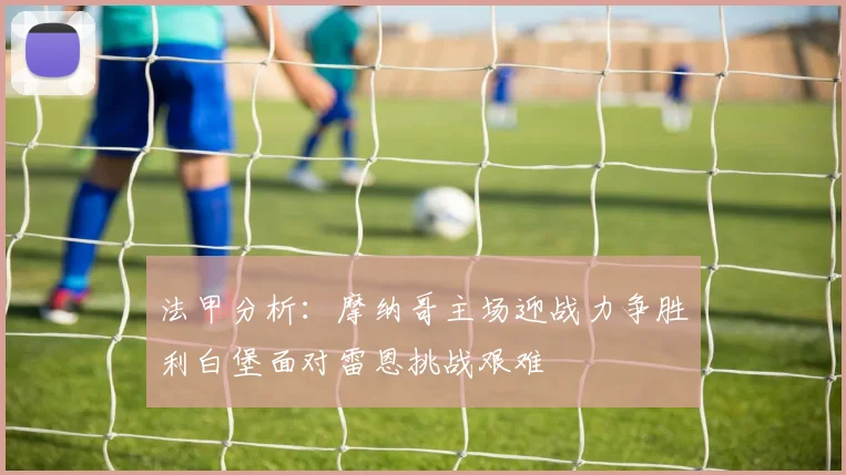 法甲分析：摩纳哥主场迎战力争胜利白堡面对雷恩挑战艰难
