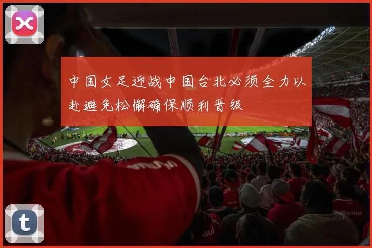 中国女足迎战中国台北必须全力以赴避免松懈确保顺利晋级