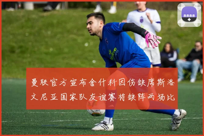 曼联官方宣布舍什科因伤缺席斯洛文尼亚国家队友谊赛将缺阵两场比赛