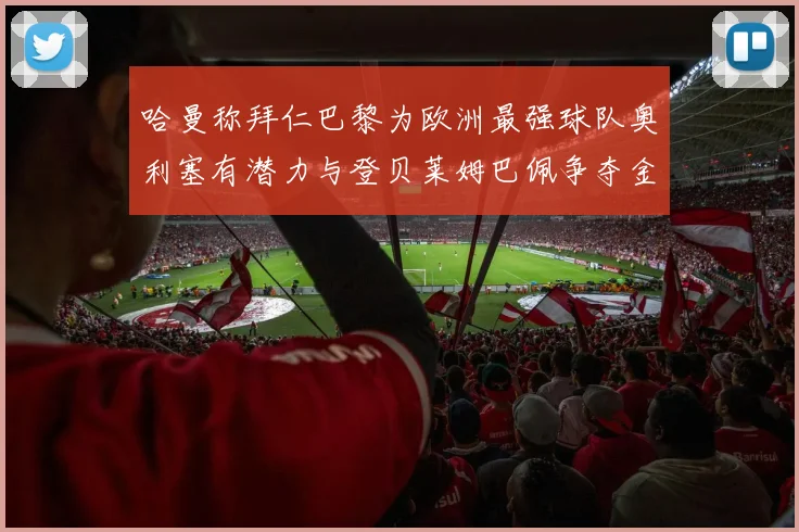 哈曼称拜仁巴黎为欧洲最强球队奥利塞有潜力与登贝莱姆巴佩争夺金球奖