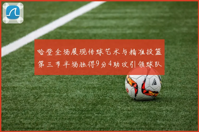哈登全场展现传球艺术与精准投篮第三节半场独得9分4助攻引领球队领先