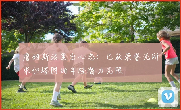 詹姆斯谈复出心态：已获荣誉无所求但塔图姆年轻潜力无限