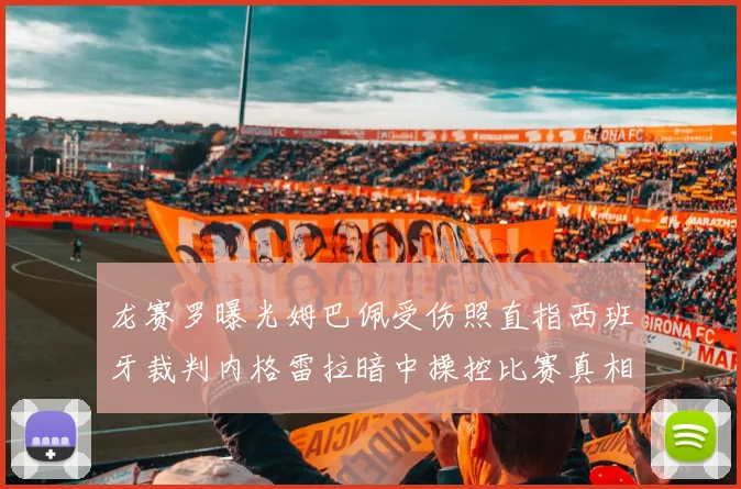 龙赛罗曝光姆巴佩受伤照直指西班牙裁判内格雷拉暗中操控比赛真相