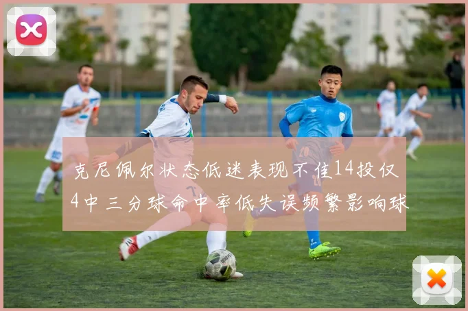 克尼佩尔状态低迷表现不佳14投仅4中三分球命中率低失误频繁影响球队表现