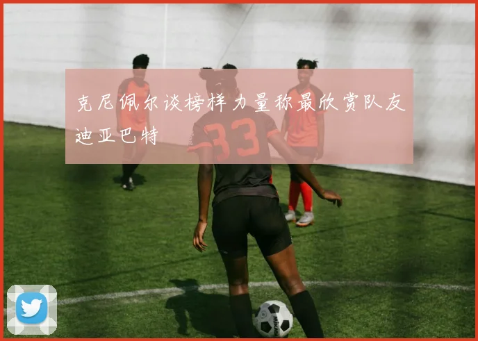 克尼佩尔谈榜样力量称最欣赏队友迪亚巴特