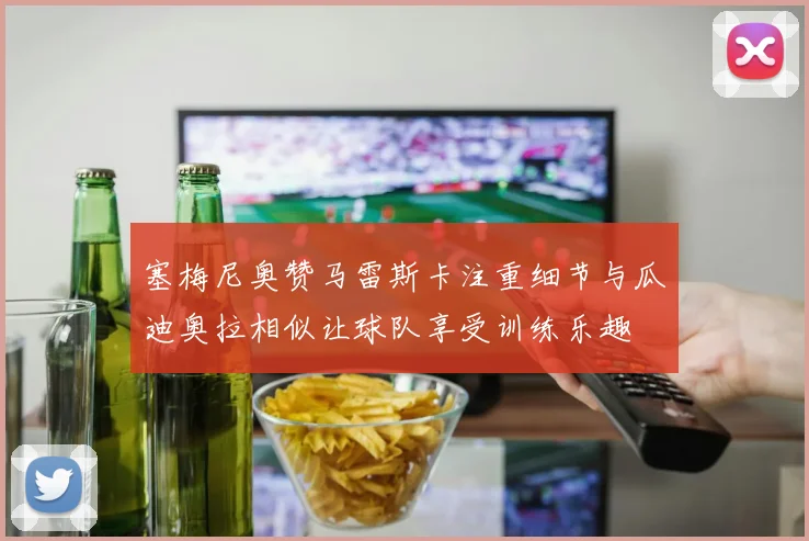 塞梅尼奥赞马雷斯卡注重细节与瓜迪奥拉相似让球队享受训练乐趣