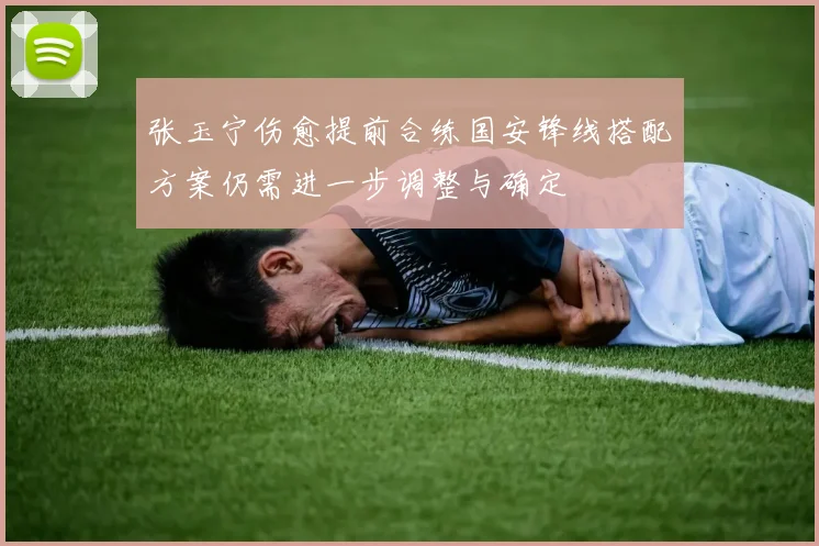 张玉宁伤愈提前合练国安锋线搭配方案仍需进一步调整与确定