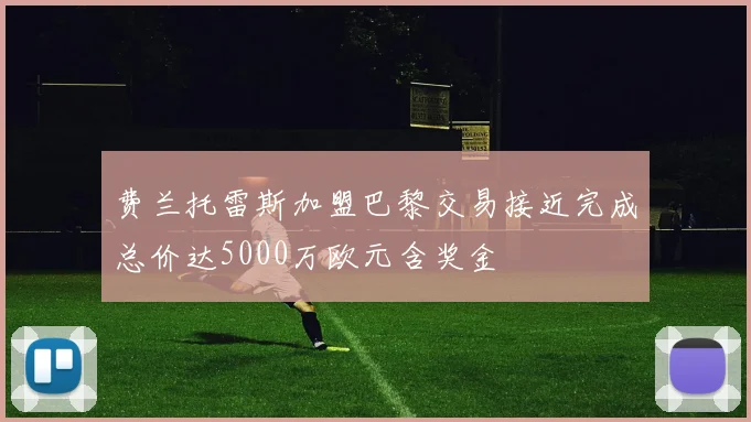 费兰托雷斯加盟巴黎交易接近完成总价达5000万欧元含奖金