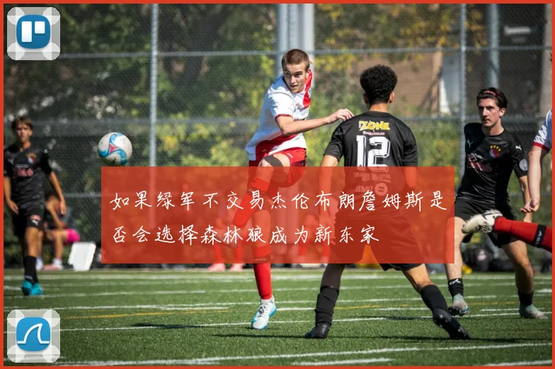 如果绿军不交易杰伦布朗詹姆斯是否会选择森林狼成为新东家