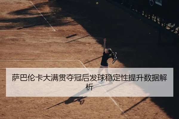 萨巴伦卡大满贯夺冠后发球稳定性提升数据解析